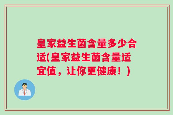 皇家益生菌含量多少合适(皇家益生菌含量适宜值，让你更健康！)