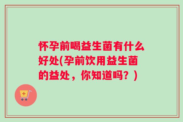 怀孕前喝益生菌有什么好处(孕前饮用益生菌的益处，你知道吗？)