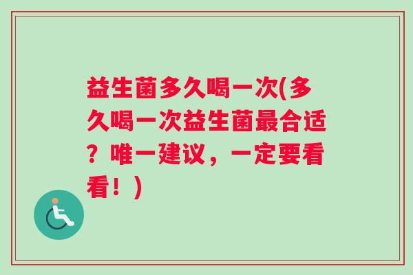 益生菌多久喝一次(多久喝一次益生菌合适？建议，一定要看看！)