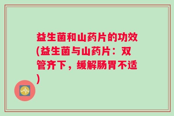 益生菌和山药片的功效(益生菌与山药片：双管齐下，缓解肠胃不适)