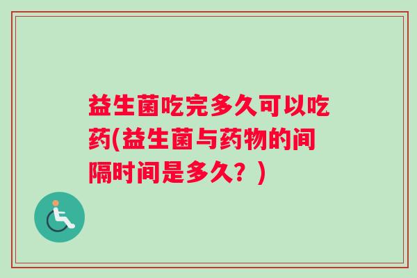 益生菌吃完多久可以吃药(益生菌与药物的间隔时间是多久？)