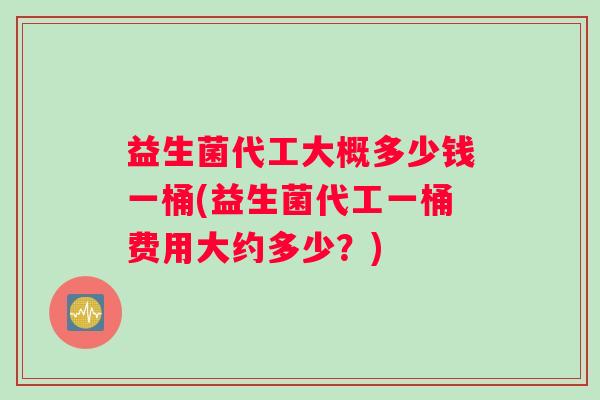 益生菌代工大概多少钱一桶(益生菌代工一桶费用大约多少？)