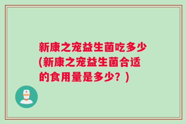 新康之宠益生菌吃多少(新康之宠益生菌合适的食用量是多少？)