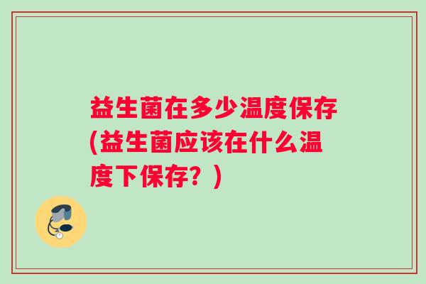 益生菌在多少温度保存(益生菌应该在什么温度下保存？)
