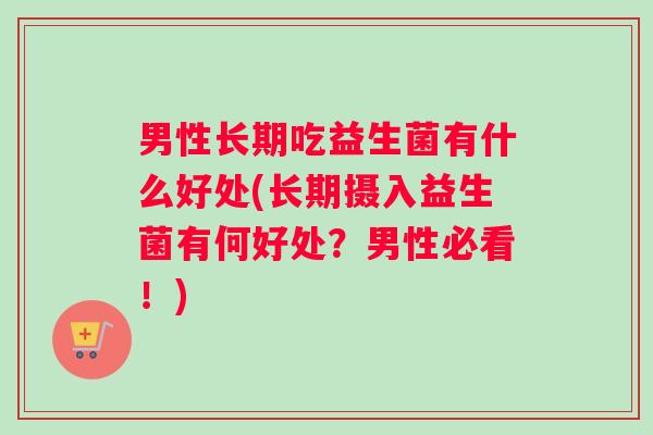 男性长期吃益生菌有什么好处(长期摄入益生菌有何好处？男性必看！)