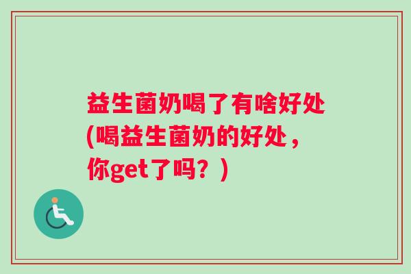 益生菌奶喝了有啥好处(喝益生菌奶的好处，你get了吗？)