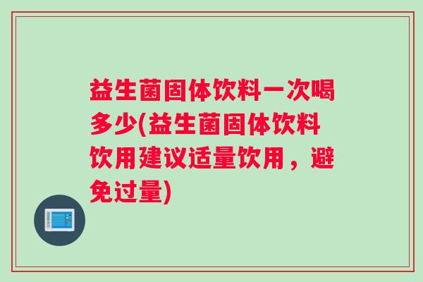 益生菌固体饮料一次喝多少(益生菌固体饮料饮用建议适量饮用，避免过量)