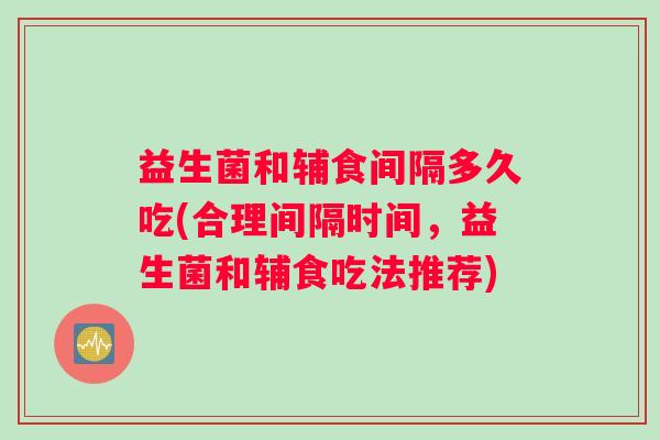 益生菌和辅食间隔多久吃(合理间隔时间,益生菌和辅食吃法推荐) 益生菌和辅食间隔多久吃(合理间隔时间,益生菌和辅食吃法推荐)