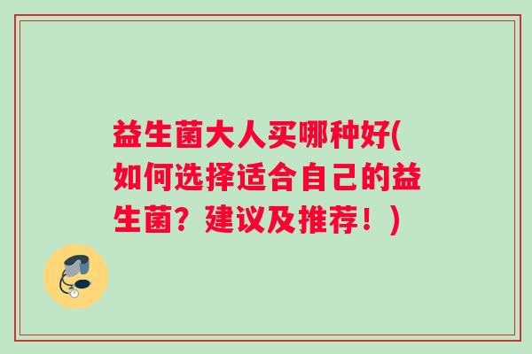 益生菌大人买哪种好(如何选择适合自己的益生菌？建议及推荐！)