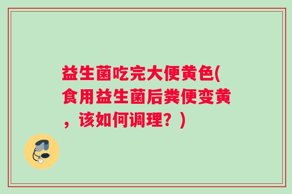 益生菌吃完大便黄色(食用益生菌后粪便变黄，该如何调理？)