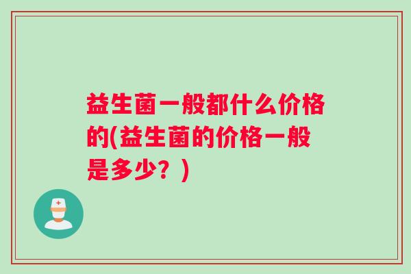 益生菌一般都什么价格的(益生菌的价格一般是多少？)