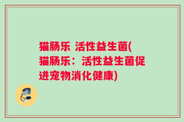 猫肠乐 活性益生菌(猫肠乐：活性益生菌促进宠物消化健康)