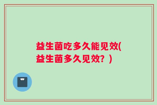 益生菌吃多久能见效(益生菌多久见效？)