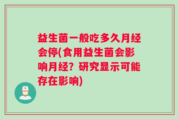 益生菌一般吃多久月经会停(食用益生菌会影响月经？研究显示可能存在影响)