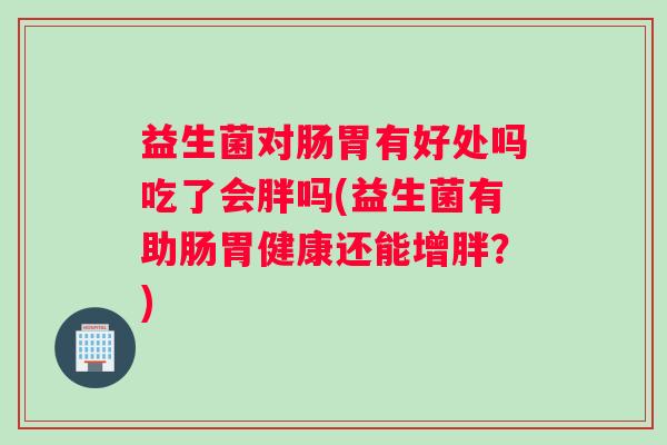 益生菌对肠胃有好处吗吃了会胖吗(益生菌有助肠胃健康还能增胖？)