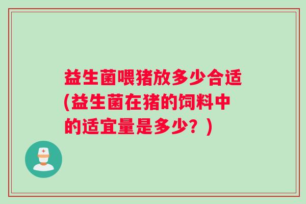 益生菌喂猪放多少合适(益生菌在猪的饲料中的适宜量是多少？)