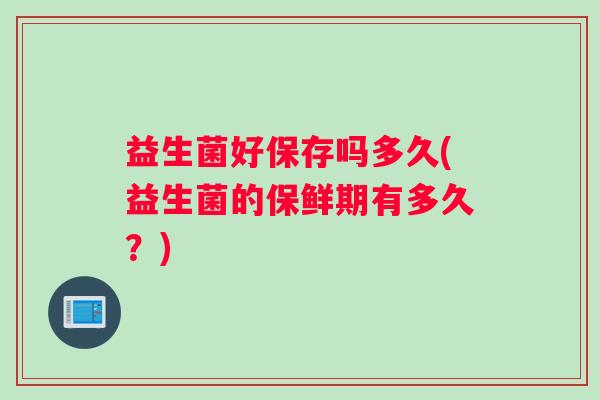 益生菌好保存吗多久(益生菌的保鲜期有多久？)