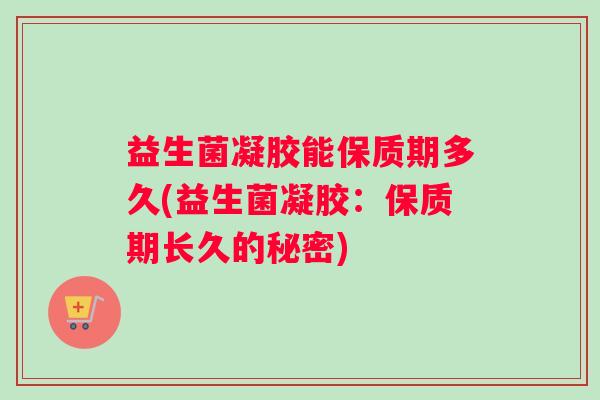 益生菌凝胶能保质期多久(益生菌凝胶：保质期长久的秘密)