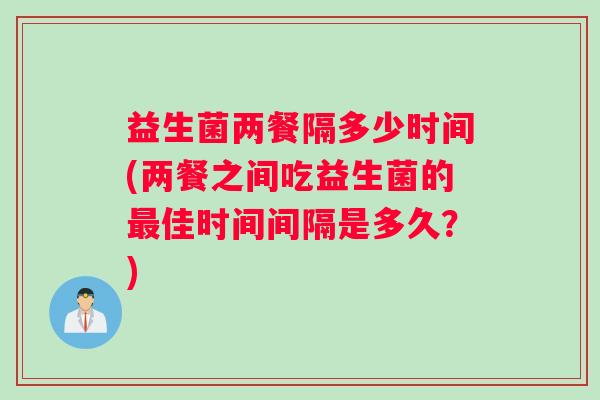 益生菌两餐隔多少时间(两餐之间吃益生菌的最佳时间间隔是多久？)