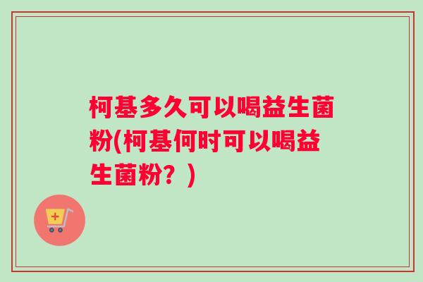 柯基多久可以喝益生菌粉(柯基何时可以喝益生菌粉？)