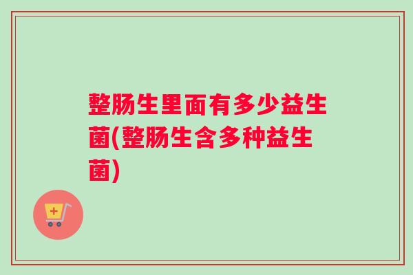整肠生里面有多少益生菌(整肠生含多种益生菌)