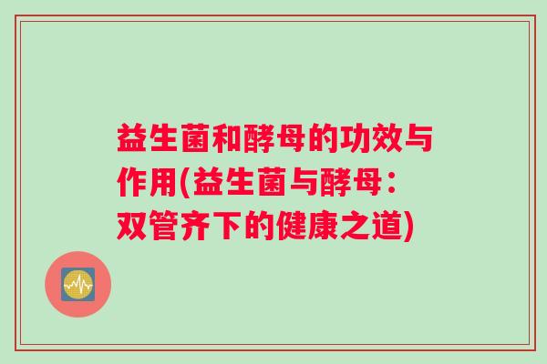 益生菌和酵母的功效与作用(益生菌与酵母：双管齐下的健康之道)