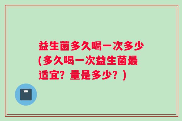 益生菌多久喝一次多少(多久喝一次益生菌最适宜？量是多少？)