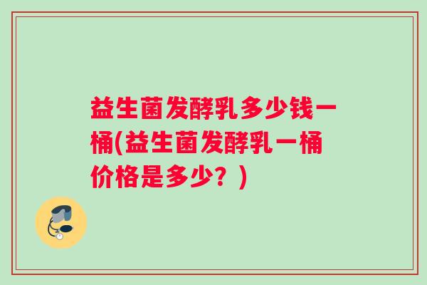 益生菌发酵乳多少钱一桶(益生菌发酵乳一桶价格是多少？)