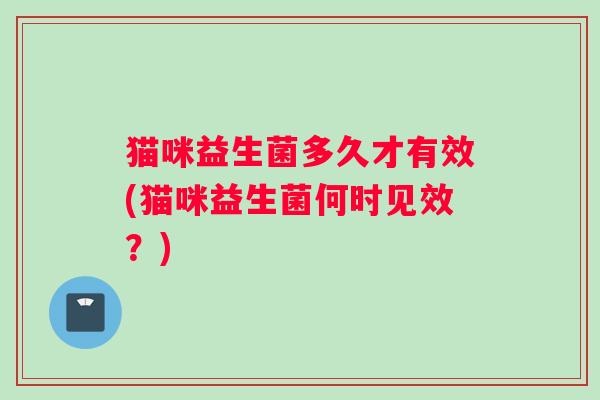 猫咪益生菌多久才有效(猫咪益生菌何时见效？)