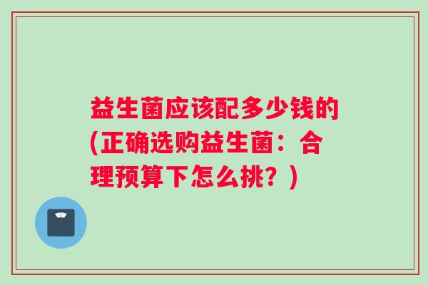 益生菌应该配多少钱的(正确选购益生菌：合理预算下怎么挑？)