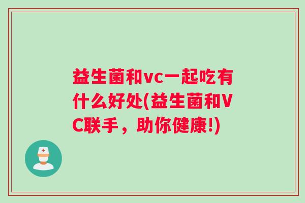益生菌和vc一起吃有什么好处(益生菌和VC联手，助你健康!)