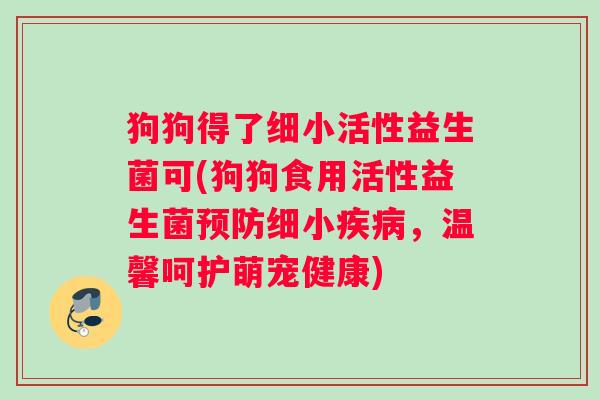 狗狗得了细小活性益生菌可(狗狗食用活性益生菌细小，温馨呵护萌宠健康)