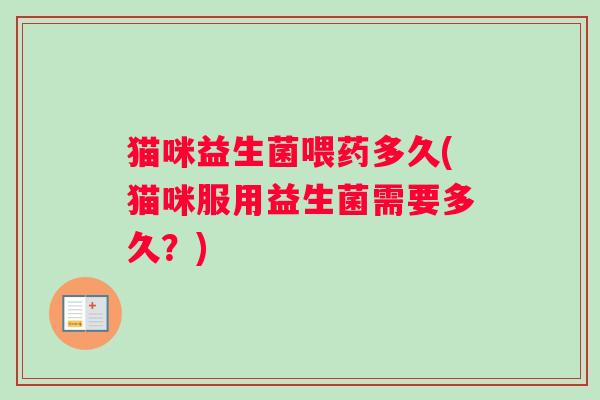 猫咪益生菌喂药多久(猫咪服用益生菌需要多久？)