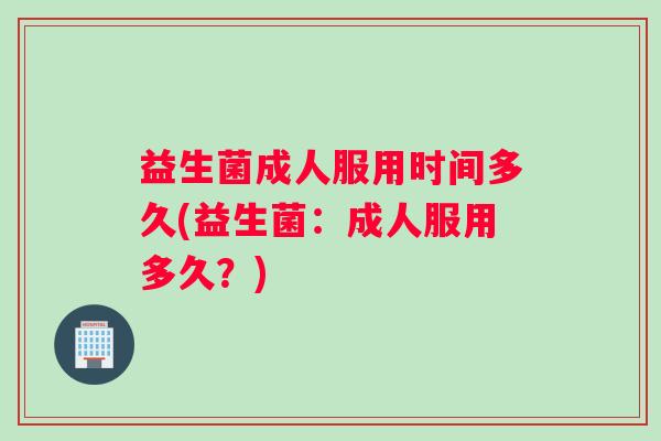 益生菌成人服用时间多久(益生菌：成人服用多久？)