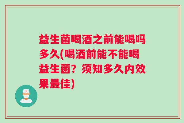 益生菌喝酒之前能喝吗多久(喝酒前能不能喝益生菌？须知多久内效果最佳)