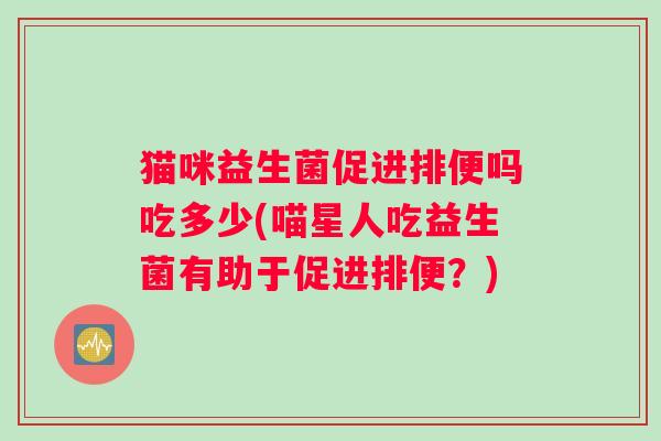 猫咪益生菌促进排便吗吃多少(喵星人吃益生菌有助于促进排便？)