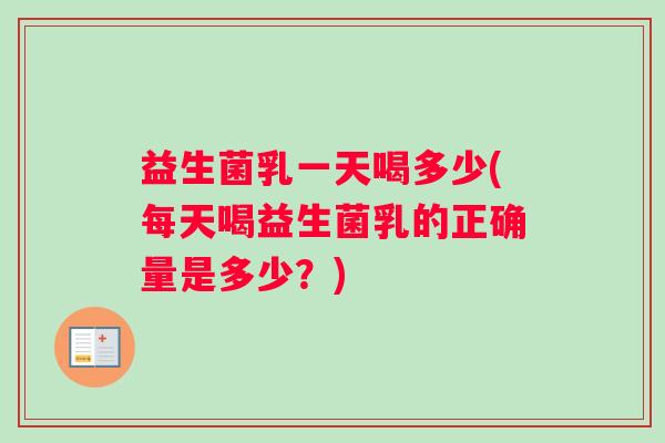 益生菌乳一天喝多少(每天喝益生菌乳的正确量是多少？)