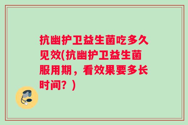 抗幽护卫益生菌吃多久见效(抗幽护卫益生菌服用期,看效果要多长时间?) 抗幽护卫益生菌吃多久见效(抗幽护卫益生菌服用期,看效果要多长时间?)