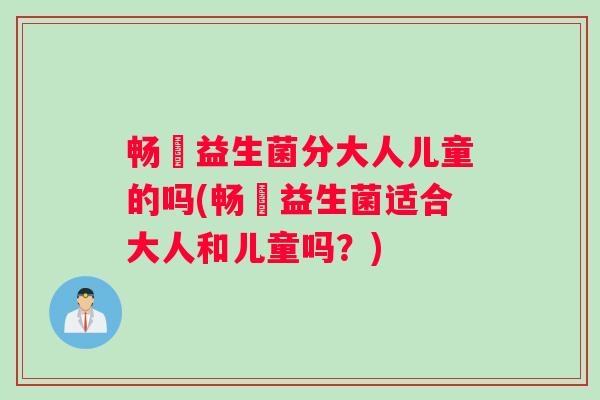 畅藴益生菌分大人儿童的吗(畅藴益生菌适合大人和儿童吗？)