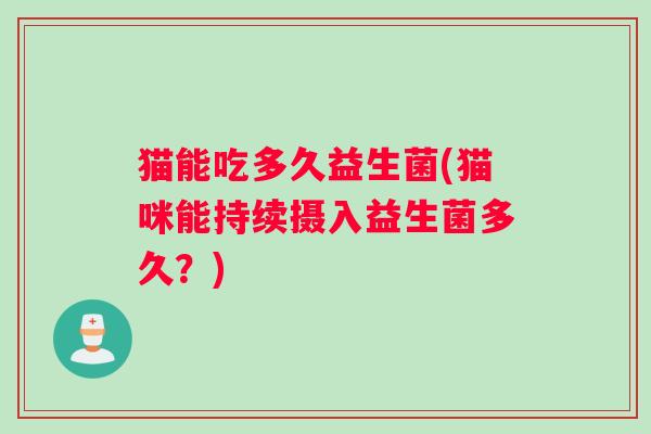 猫能吃多久益生菌(猫咪能持续摄入益生菌多久？)