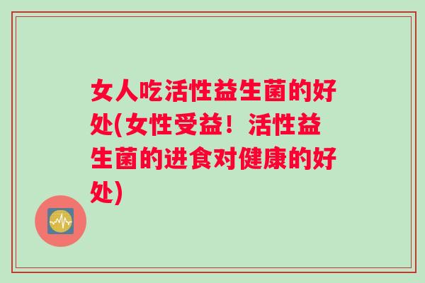 女人吃活性益生菌的好处(女性受益！活性益生菌的进食对健康的好处)