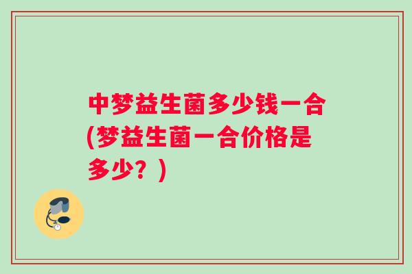 中梦益生菌多少钱一合(梦益生菌一合价格是多少？)