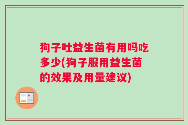 狗子吐益生菌有用吗吃多少(狗子服用益生菌的效果及用量建议)