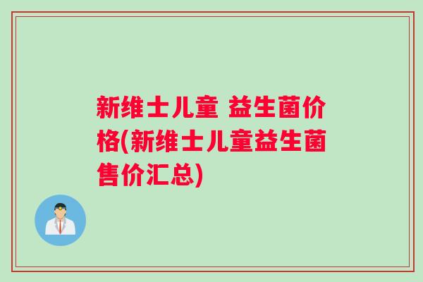 新维士儿童 益生菌价格(新维士儿童益生菌售价汇总)