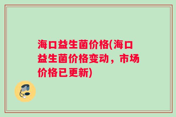 海口益生菌价格(海口益生菌价格变动，市场价格已更新)