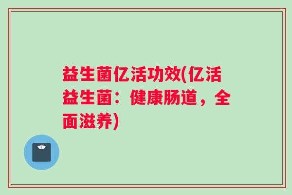 益生菌亿活功效(亿活益生菌：健康肠道，全面滋养)