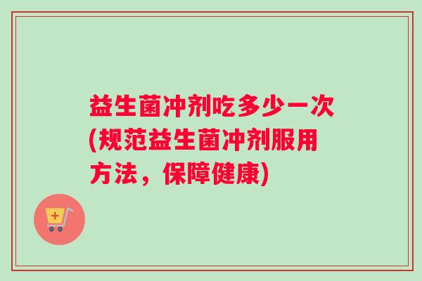 益生菌冲剂吃多少一次(规范益生菌冲剂服用方法，保障健康)