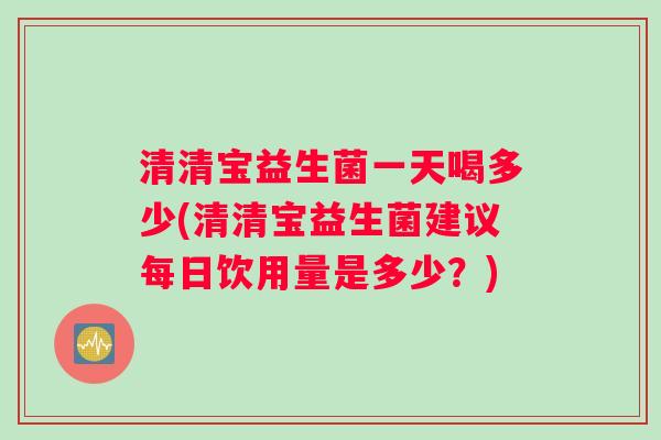 清清宝益生菌一天喝多少(清清宝益生菌建议每日饮用量是多少？)