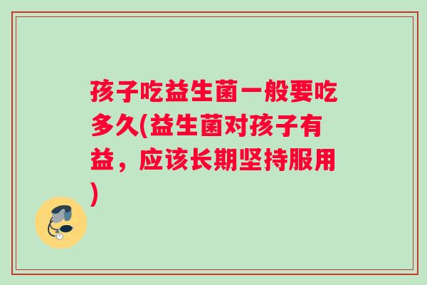 孩子吃益生菌一般要吃多久(益生菌对孩子有益，应该长期坚持服用)