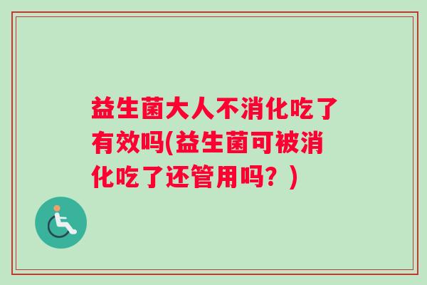 益生菌大人不消化吃了有效吗(益生菌可被消化吃了还管用吗？)